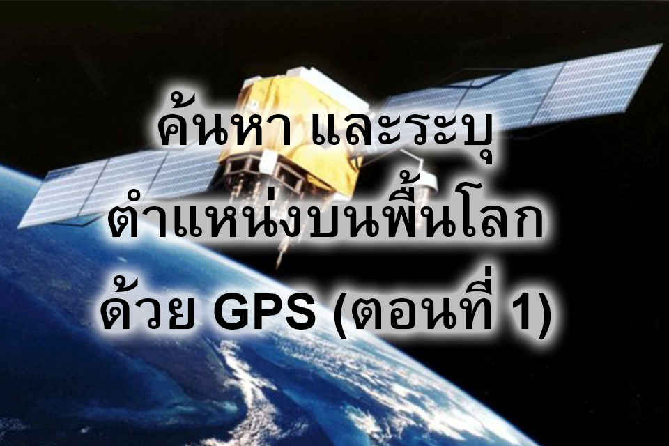 ค้นหา และระบุตำแหน่งบนพื้นโลกด้วย GPS (ตอนที่ 1)